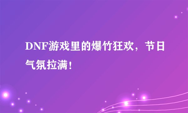 DNF游戏里的爆竹狂欢，节日气氛拉满！