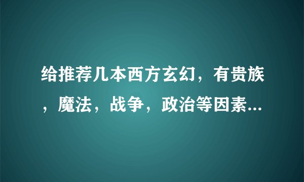 给推荐几本西方玄幻，有贵族，魔法，战争，政治等因素的。谢谢！