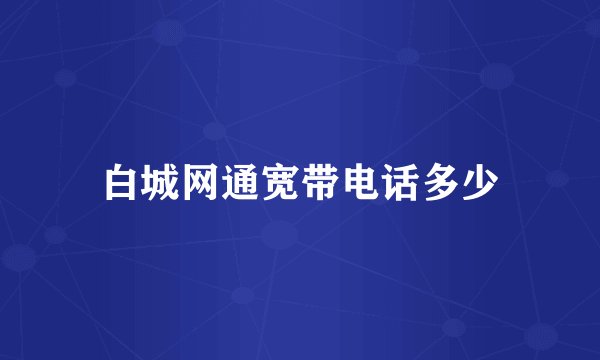 白城网通宽带电话多少