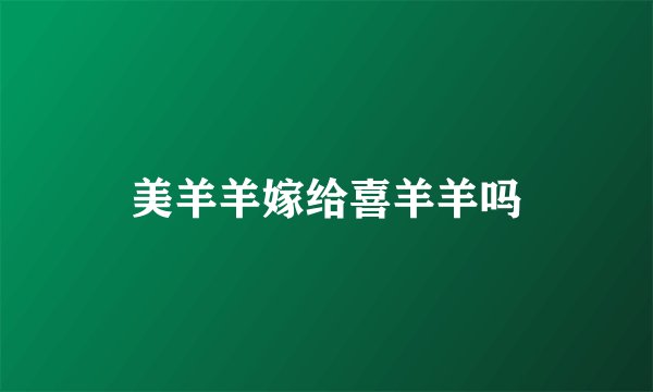 美羊羊嫁给喜羊羊吗