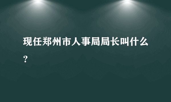 现任郑州市人事局局长叫什么？