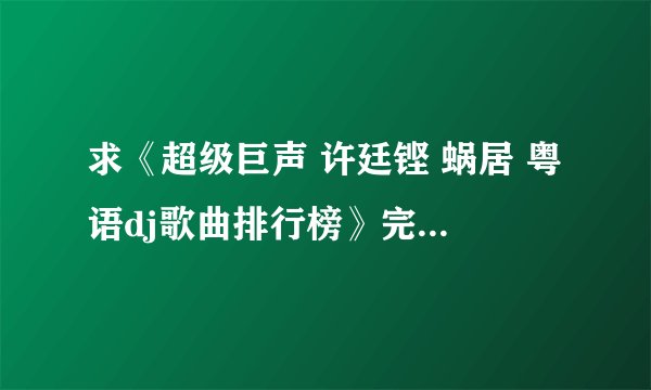 求《超级巨声 许廷铿 蜗居 粤语dj歌曲排行榜》完整网盘链接获取