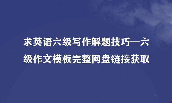求英语六级写作解题技巧—六级作文模板完整网盘链接获取