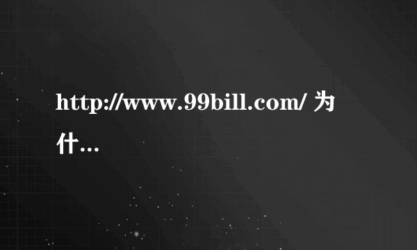 http://www.99bill.com/ 为什么打不开