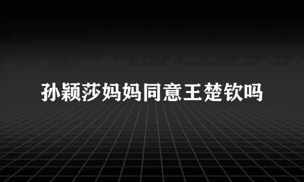 孙颖莎妈妈同意王楚钦吗