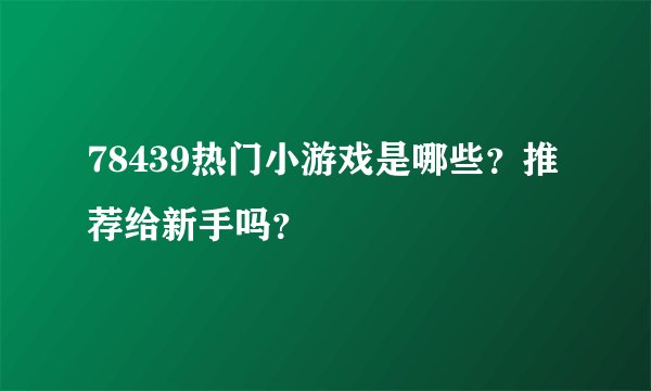 78439热门小游戏是哪些？推荐给新手吗？