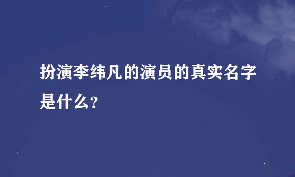 扮演李纬凡的演员的真实名字是什么？