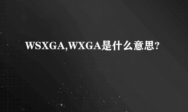 WSXGA,WXGA是什么意思?