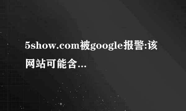 5show.com被google报警:该网站可能含有恶意软件，有可能会危害您的电脑