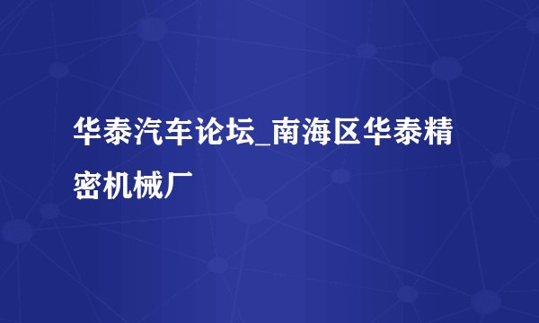 华泰汽车论坛_南海区华泰精密机械厂