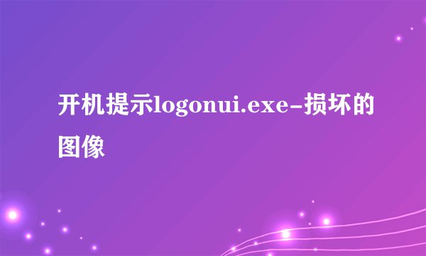 开机提示logonui.exe-损坏的图像