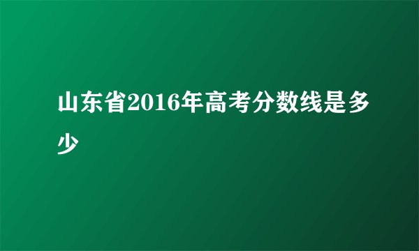 山东省2016年高考分数线是多少
