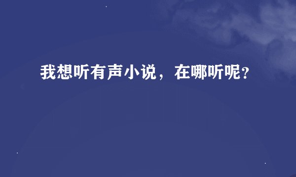 我想听有声小说，在哪听呢？