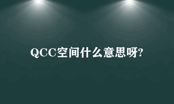 QCC空间什么意思呀?