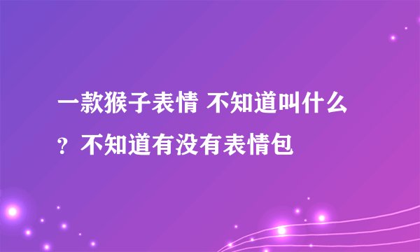 一款猴子表情 不知道叫什么？不知道有没有表情包