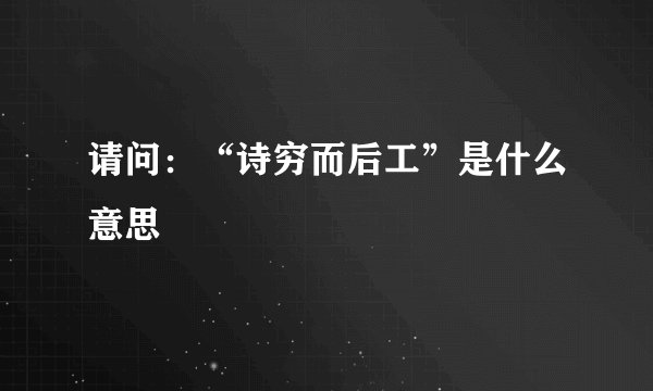 请问：“诗穷而后工”是什么意思