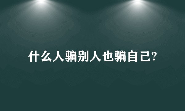 什么人骗别人也骗自己?
