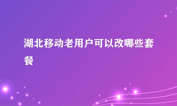 湖北移动老用户可以改哪些套餐