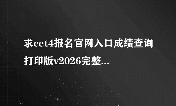 求cet4报名官网入口成绩查询打印版v2026完整网盘链接获取