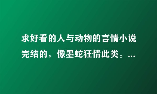 求好看的人与动物的言情小说完结的，像墨蛇狂情此类。这个也可以发一份给我吗？106240227@qq.com.谢谢