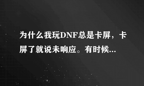为什么我玩DNF总是卡屏，卡屏了就说未响应。有时候我卡屏，屏幕卡着的但是游戏里面还是在运行的。