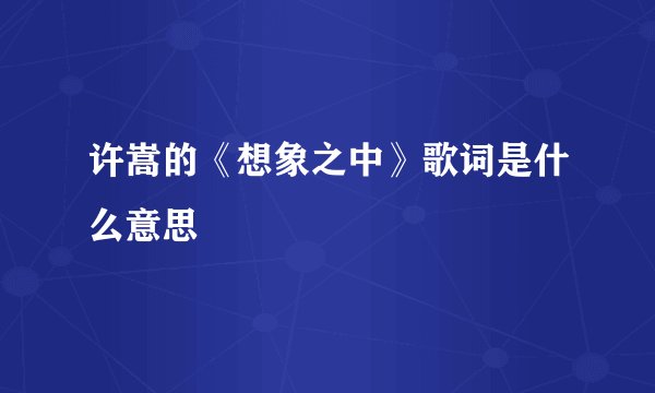 许嵩的《想象之中》歌词是什么意思