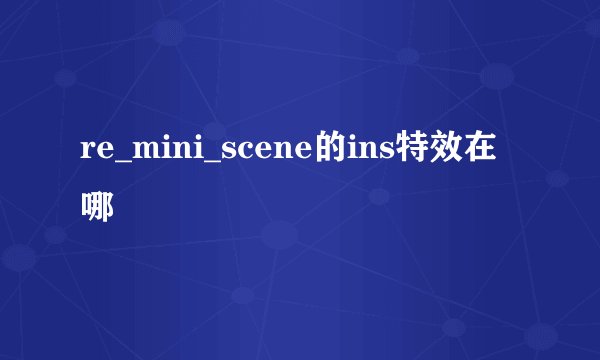 re_mini_scene的ins特效在哪