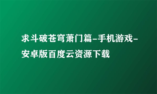 求斗破苍穹萧门篇-手机游戏-安卓版百度云资源下载