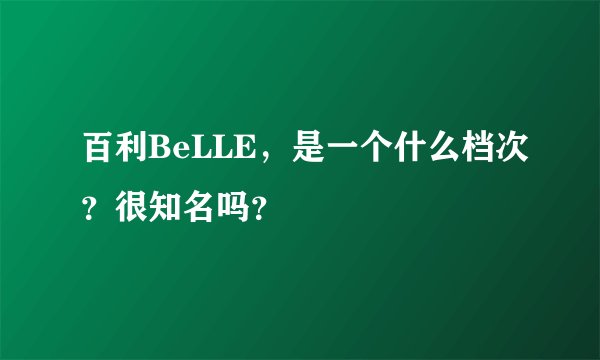 百利BeLLE，是一个什么档次？很知名吗？