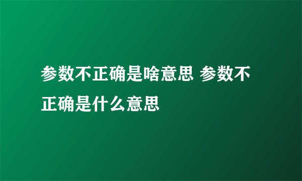 参数不正确是啥意思 参数不正确是什么意思