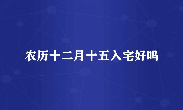 农历十二月十五入宅好吗