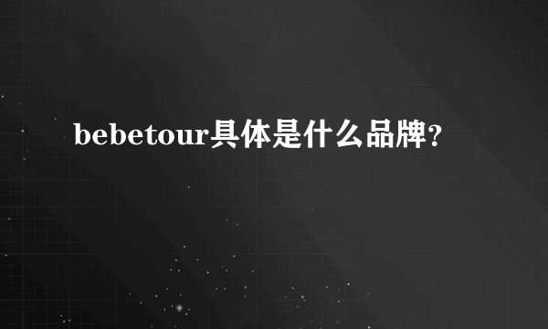 bebetour具体是什么品牌？