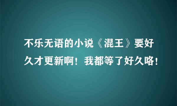 不乐无语的小说《混王》要好久才更新啊！我都等了好久咯！