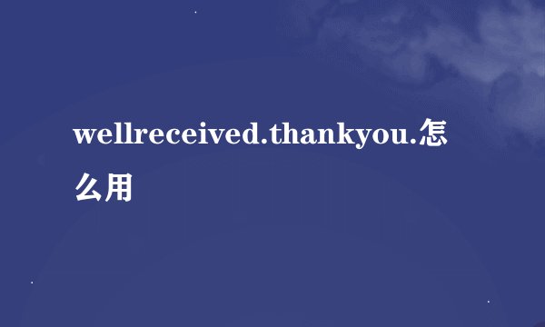 wellreceived.thankyou.怎么用