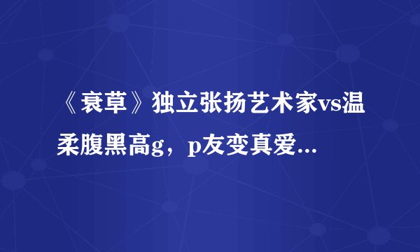 《衰草》独立张扬艺术家vs温柔腹黑高g，p友变真爱+高干文，都市熟男熟女