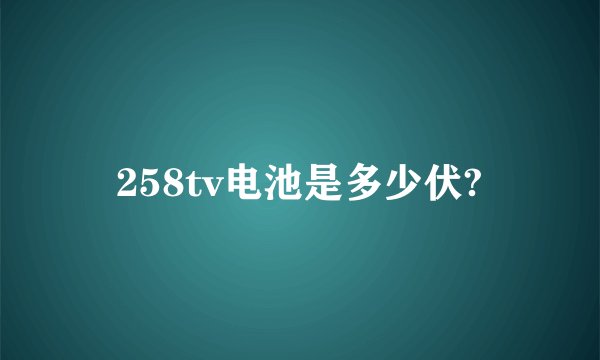258tv电池是多少伏?
