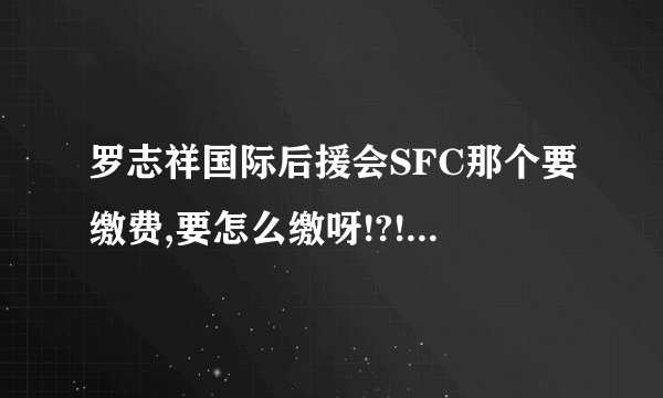 罗志祥国际后援会SFC那个要缴费,要怎么缴呀!?!?!?是通过什麽来缴费的呀!?