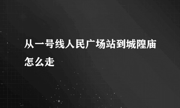 从一号线人民广场站到城隍庙怎么走