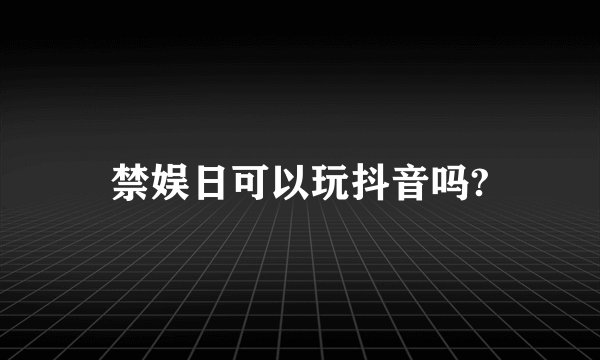 禁娱日可以玩抖音吗?