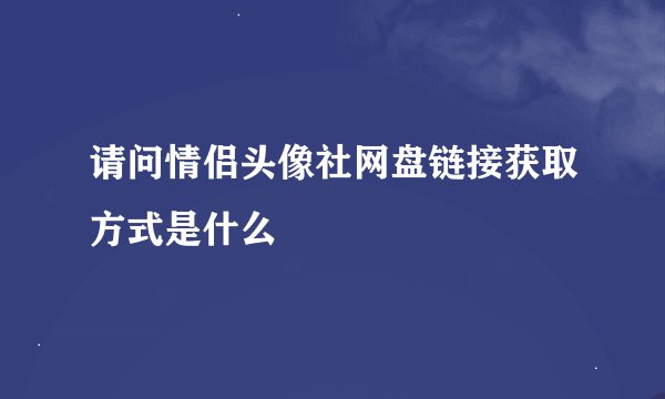 请问情侣头像社网盘链接获取方式是什么