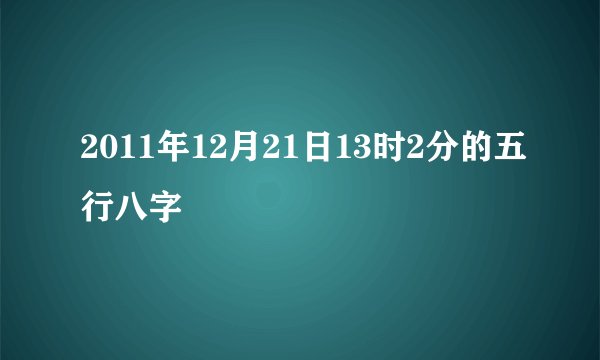 2011年12月21日13时2分的五行八字