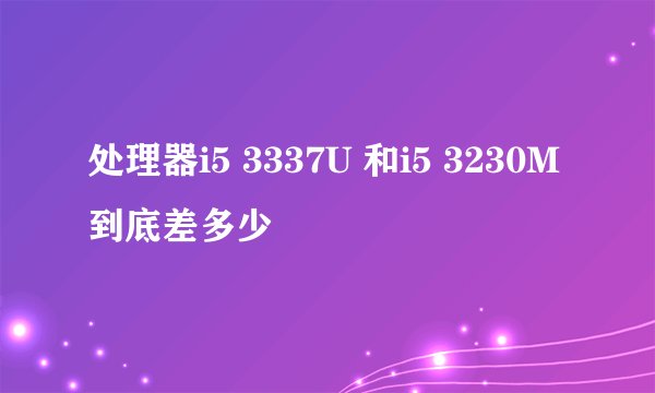 处理器i5 3337U 和i5 3230M 到底差多少