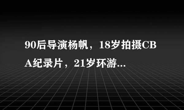 90后导演杨帆,18岁拍摄CBA纪录片,21岁环游世界,到底是种什么体验?