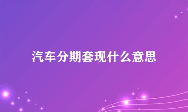 汽车分期套现什么意思