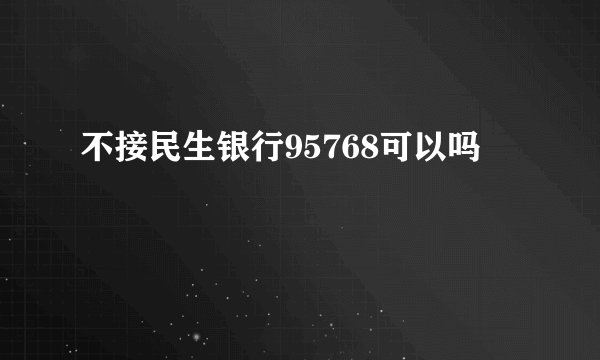 不接民生银行95768可以吗