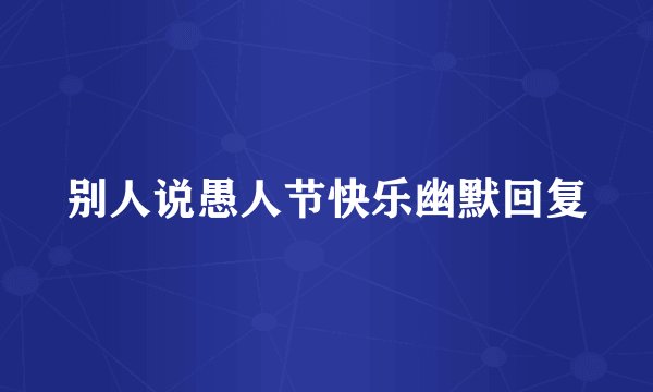 别人说愚人节快乐幽默回复