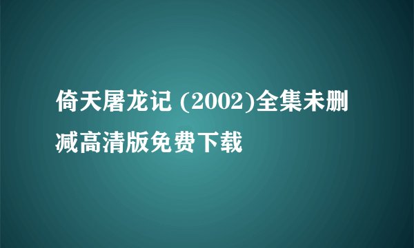 倚天屠龙记 (2002)全集未删减高清版免费下载
