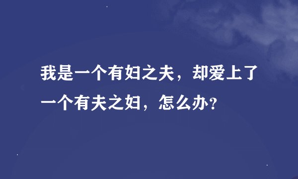 我是一个有妇之夫，却爱上了一个有夫之妇，怎么办？