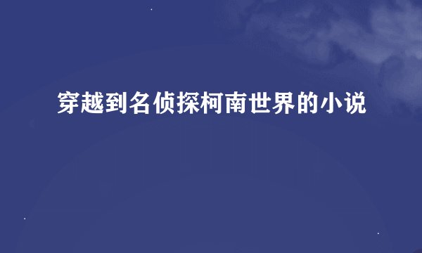 穿越到名侦探柯南世界的小说