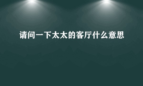请问一下太太的客厅什么意思